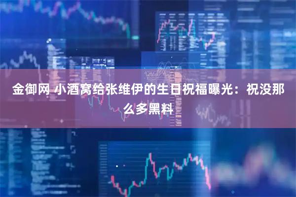金御网 小酒窝给张维伊的生日祝福曝光：祝没那么多黑料