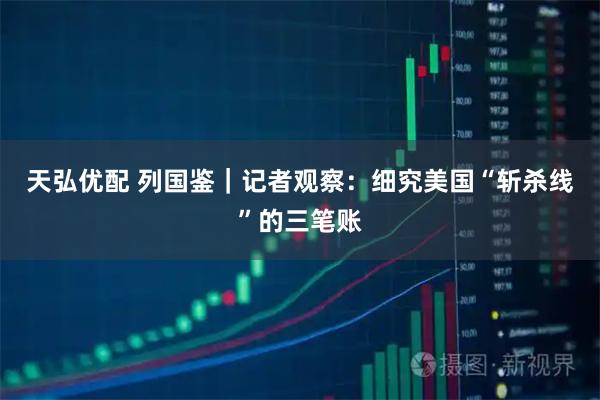 天弘优配 列国鉴｜记者观察：细究美国“斩杀线”的三笔账