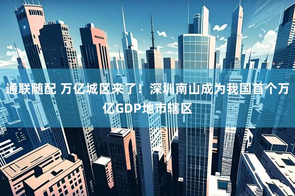 通联随配 万亿城区来了！深圳南山成为我国首个万亿GDP地市辖区