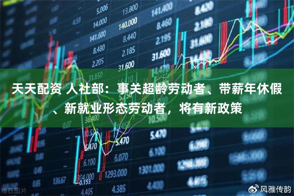 天天配资 人社部：事关超龄劳动者、带薪年休假、新就业形态劳动者，将有新政策