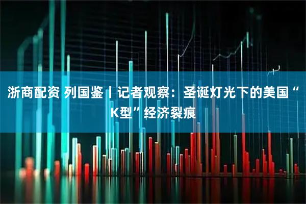 浙商配资 列国鉴丨记者观察：圣诞灯光下的美国“K型”经济裂痕