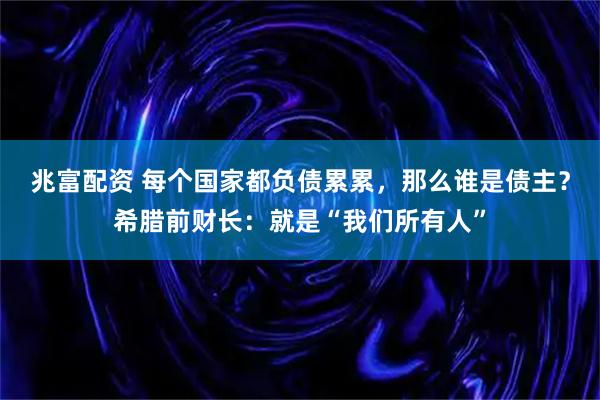 兆富配资 每个国家都负债累累，那么谁是债主？希腊前财长：就是“我们所有人”