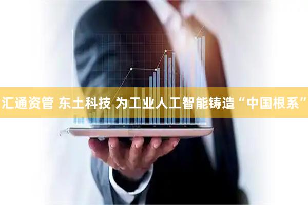 汇通资管 东土科技 为工业人工智能铸造“中国根系”