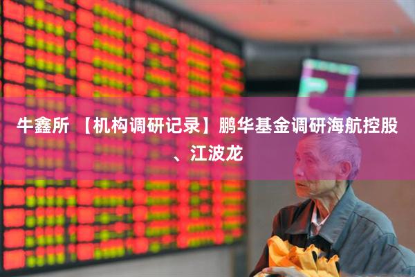 牛鑫所 【机构调研记录】鹏华基金调研海航控股、江波龙