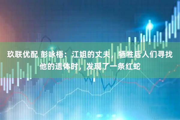 玖联优配 彭咏梧：江姐的丈夫，牺牲后人们寻找他的遗体时，发现了一条红蛇
