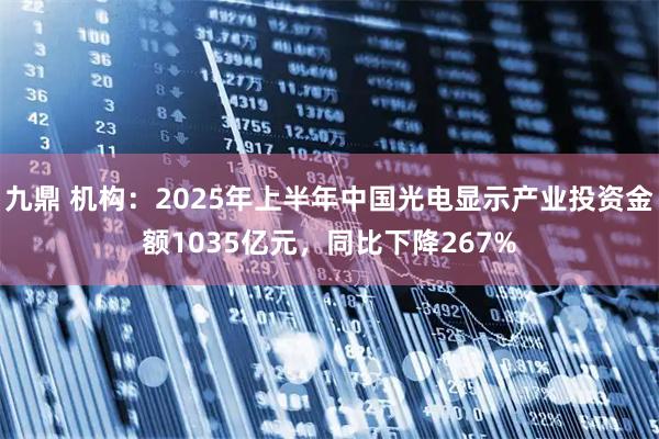 九鼎 机构：2025年上半年中国光电显示产业投资金额1035亿元，同比下降267%