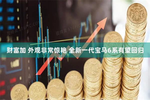 财富加 外观非常惊艳 全新一代宝马6系有望回归