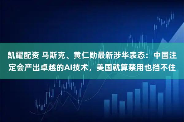凯耀配资 马斯克、黄仁勋最新涉华表态：中国注定会产出卓越的AI技术，美国就算禁用也挡不住