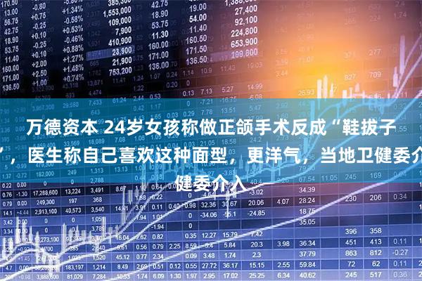 万德资本 24岁女孩称做正颌手术反成“鞋拔子脸”，医生称自己喜欢这种面型，更洋气，当地卫健委介入