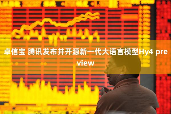 卓信宝 腾讯发布并开源新一代大语言模型Hy4 preview