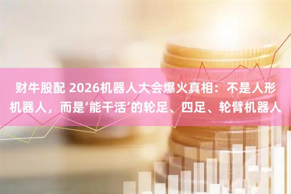 财牛股配 2026机器人大会爆火真相：不是人形机器人，而是‘能干活’的轮足、四足、轮臂机器人